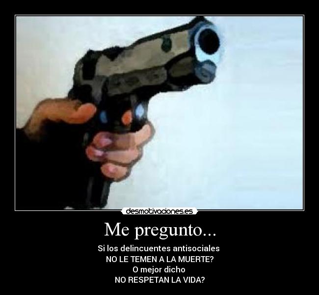 Me pregunto... - Si los delincuentes antisociales 
NO LE TEMEN A LA MUERTE?
O mejor dicho 
NO RESPETAN LA VIDA?