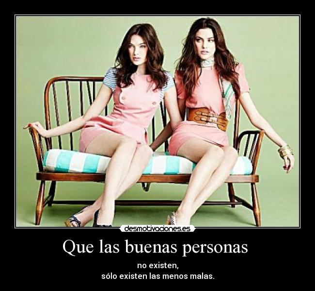 Que las buenas personas - no existen,
sólo existen las menos malas.