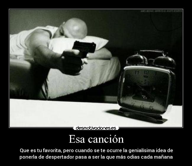 Esa canción - Que es tu favorita, pero cuando se te ocurre la genialísima idea de
ponerla de despertador pasa a ser la que más odias cada mañana