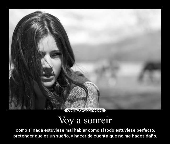 Voy a sonreir - como si nada estuviese mal hablar como si todo estuviese perfecto,
pretender que es un sueño, y hacer de cuenta que no me haces daño.