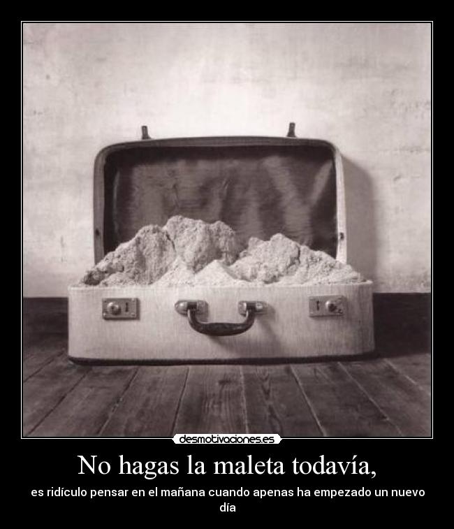 No hagas la maleta todavía, -