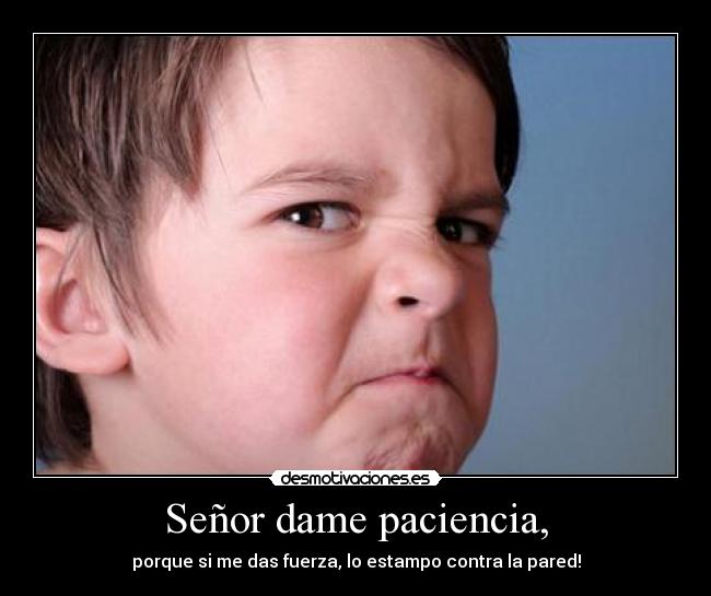 Señor dame paciencia, - porque si me das fuerza, lo estampo contra la pared!