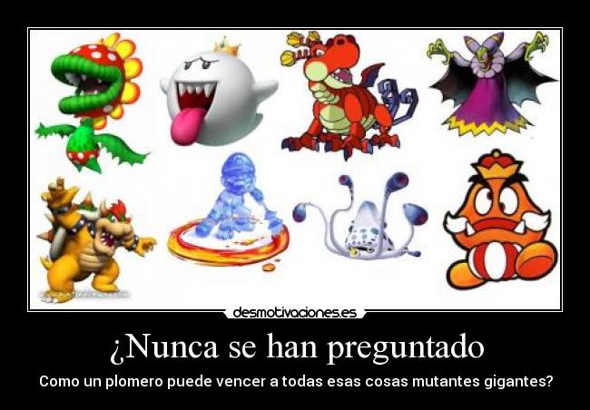 ¿Nunca se han preguntado - Como un plomero puede vencer a todas esas cosas mutantes gigantes?