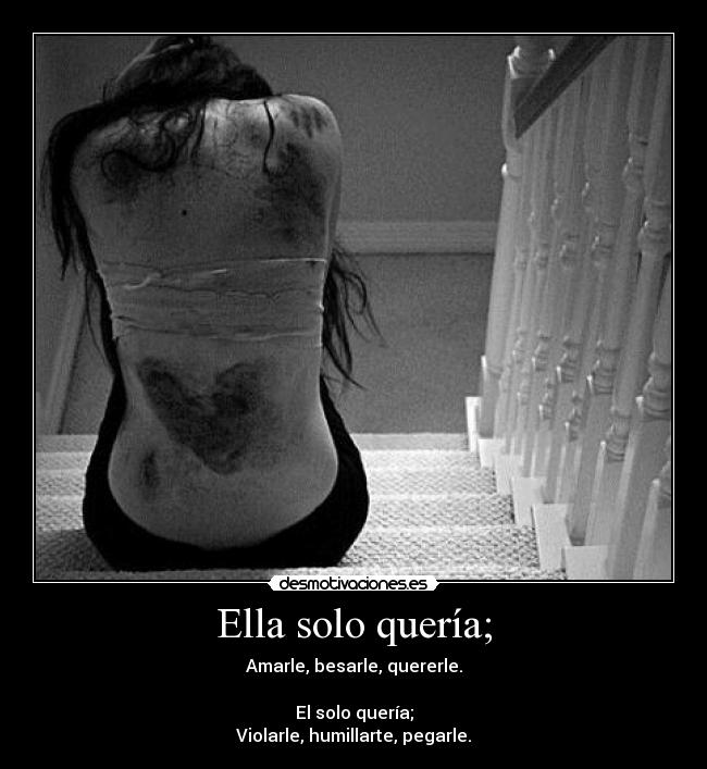 Ella solo quería; - Amarle, besarle, quererle.

El solo quería;
Violarle, humillarte, pegarle.