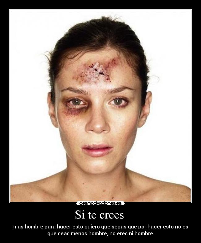 Si te crees - mas hombre para hacer esto quiero que sepas que por hacer esto no es
que seas menos hombre, no eres ni hombre.