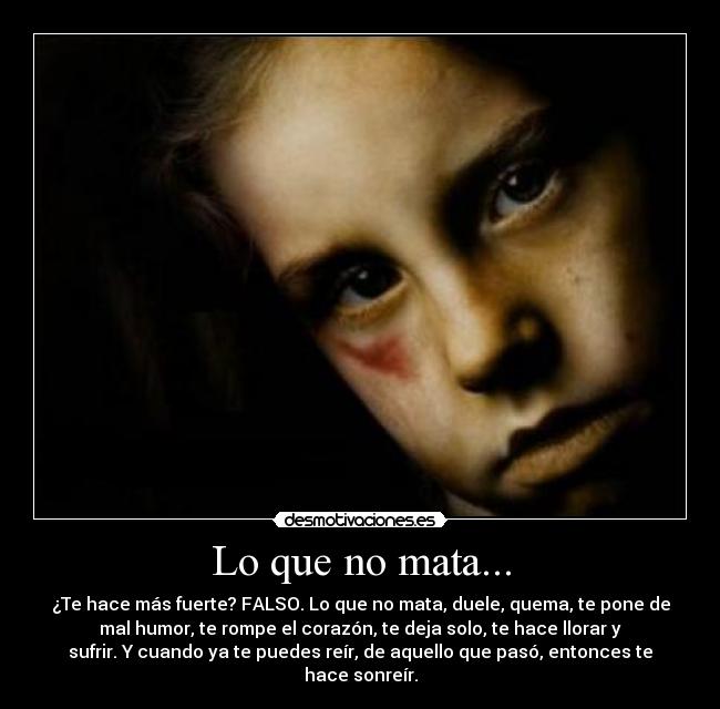 Lo que no mata... - ¿Te hace más fuerte? FALSO. Lo que no mata, duele, quema, te pone de
mal humor, te rompe el corazón, te deja solo, te hace llorar y
sufrir. Y cuando ya te puedes reír, de aquello que pasó, entonces te
hace sonreír.