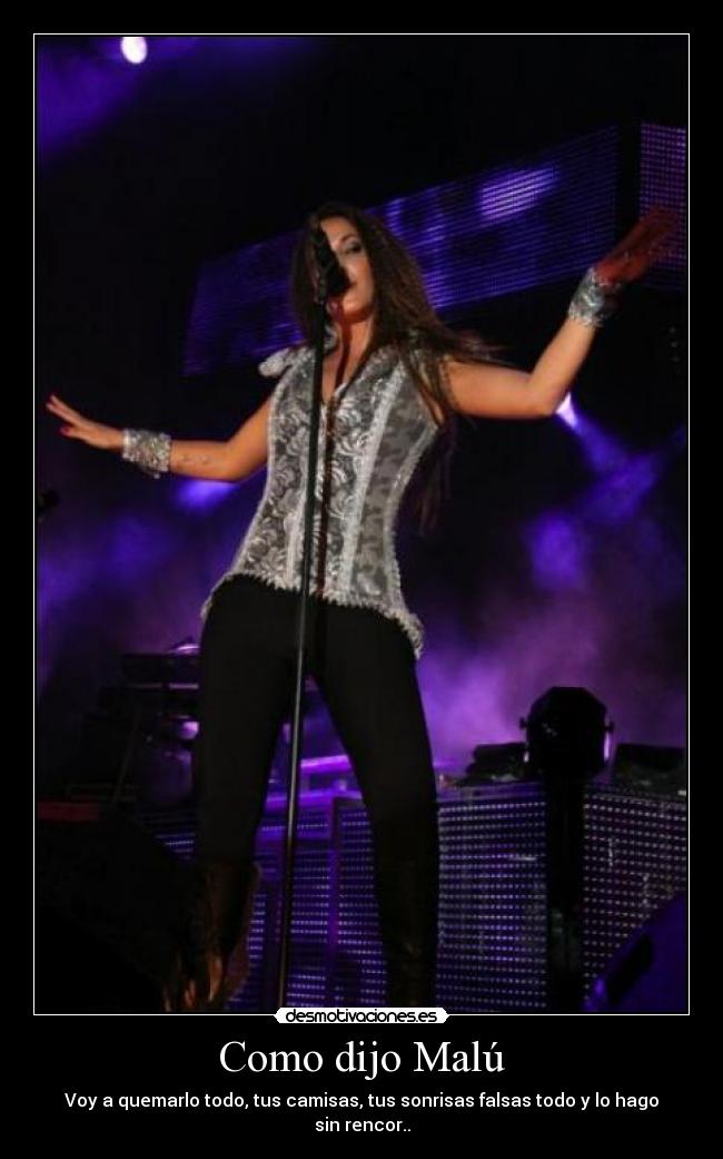 Como dijo Malú - Voy a quemarlo todo, tus camisas, tus sonrisas falsas todo y lo hago sin rencor..