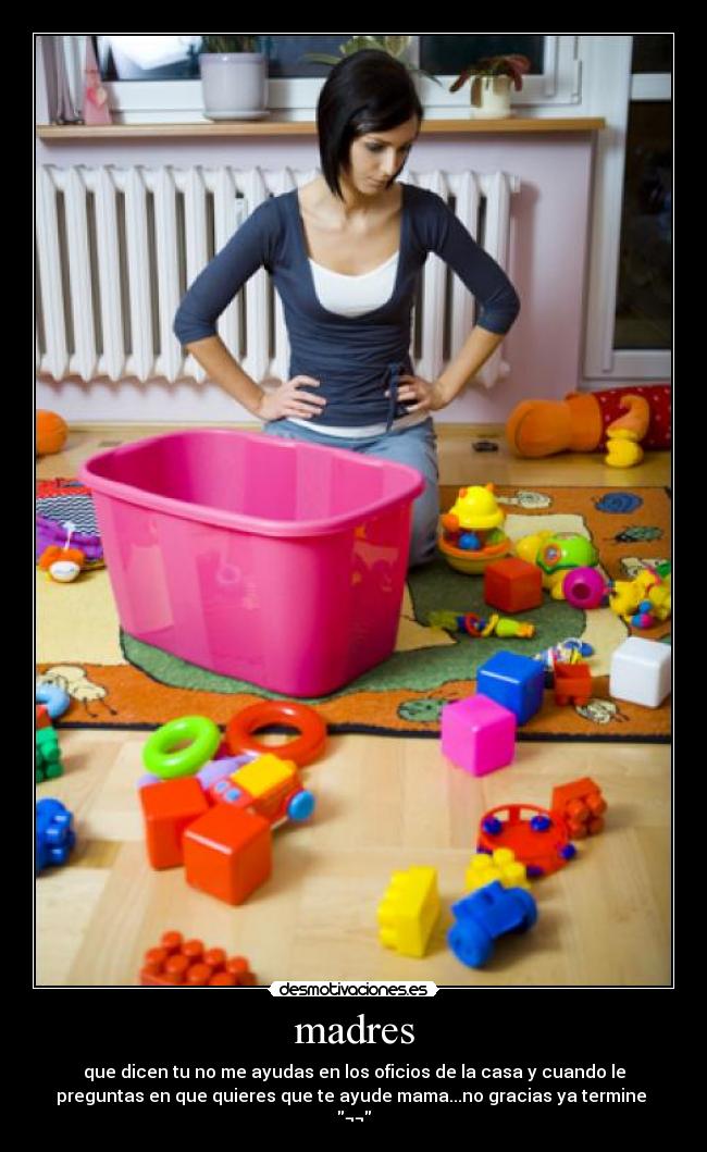 madres - que dicen tu no me ayudas en los oficios de la casa y cuando le
preguntas en que quieres que te ayude mama...no gracias ya termine
¬¬
