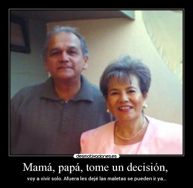 Mamá, papá, tome un decisión, - voy a vivir solo. Afuera les dejé las maletas se pueden ir ya...