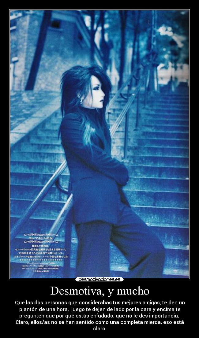 Desmotiva, y mucho - Que las dos personas que considerabas tus mejores amigas, te den un
plantón de una hora, luego te dejen de lado por la cara y encima te
pregunten que por qué estás enfadado, que no le des importancia.
Claro, ellos/as no se han sentido como una completa mierda, eso está
claro.