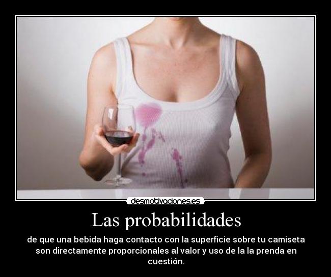 Las probabilidades - de que una bebida haga contacto con la superficie sobre tu camiseta
son directamente proporcionales al valor y uso de la la prenda en
cuestión.