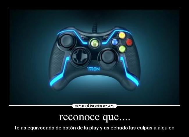 reconoce que.... - te as equivocado de botón de la play y as echado las culpas a alguien