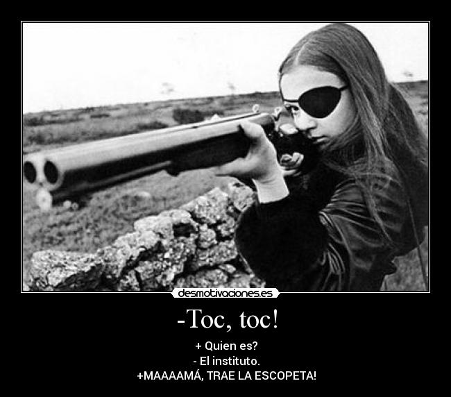 -Toc, toc! - + Quien es?
- El instituto.
+MAAAAMÁ, TRAE LA ESCOPETA!