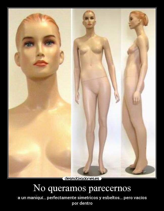 No queramos parecernos - a un maniquí... perfectamente simetricos y esbeltos... pero vacíos por dentro