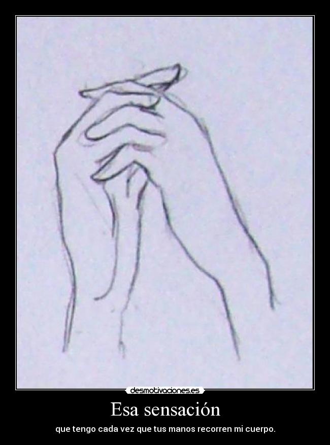 Esa sensación - que tengo cada vez que tus manos recorren mi cuerpo.