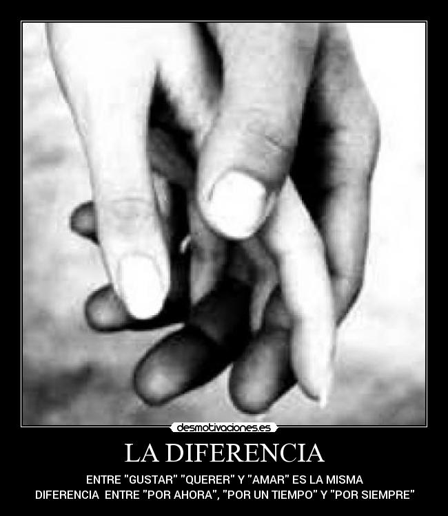 LA DIFERENCIA - ENTRE GUSTAR QUERER Y AMAR ES LA MISMA
DIFERENCIA ENTRE POR AHORA, POR UN TIEMPO Y POR SIEMPRE