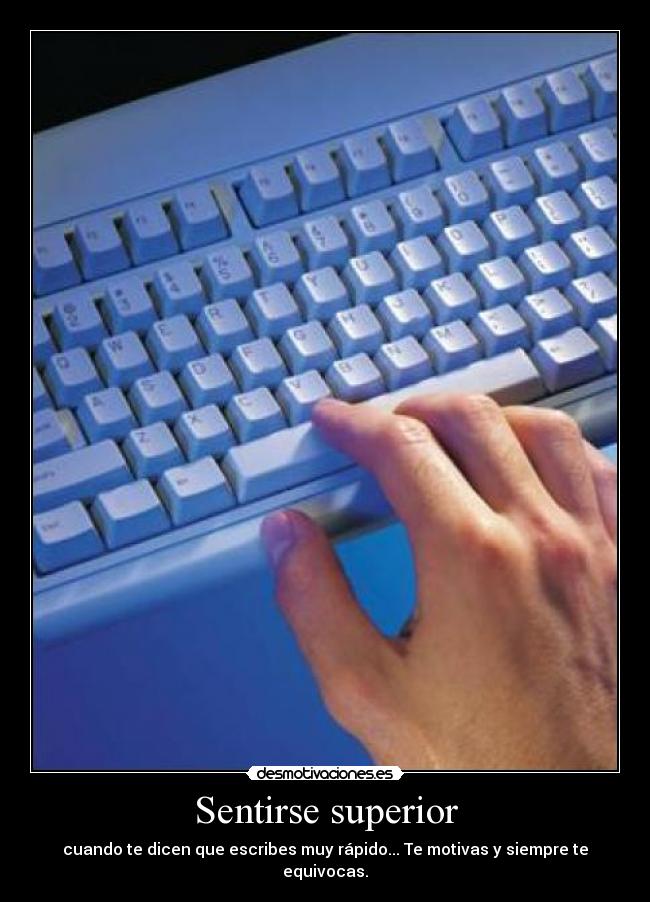 Sentirse superior - cuando te dicen que escribes muy rápido... Te motivas y siempre te equivocas.