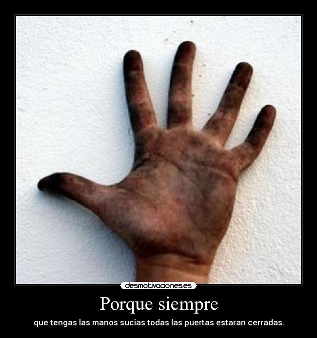 Porque siempre - que tengas las manos sucias todas las puertas estaran cerradas.