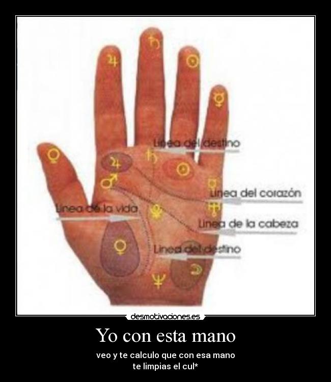 Yo con esta mano - veo y te calculo que con esa mano
te limpias el cul*