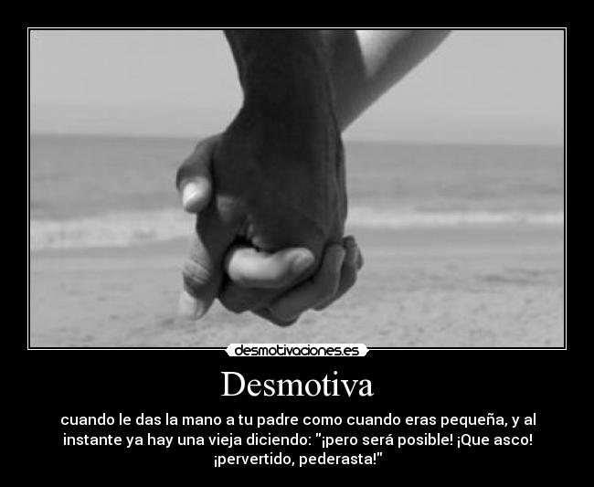 Desmotiva - cuando le das la mano a tu padre como cuando eras pequeña, y al
instante ya hay una vieja diciendo: ¡pero será posible! ¡Que asco!
¡pervertido, pederasta!