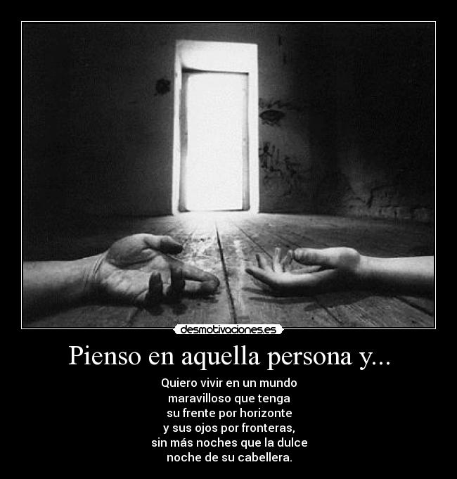 Pienso en aquella persona y... - Quiero vivir en un mundo
maravilloso que tenga
su frente por horizonte
y sus ojos por fronteras,
sin más noches que la dulce
noche de su cabellera.