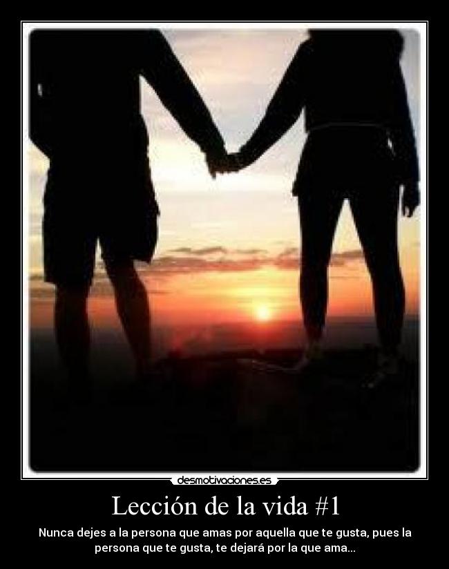 Lección de la vida #1 - Nunca dejes a la persona que amas por aquella que te gusta, pues la
persona que te gusta, te dejará por la que ama...