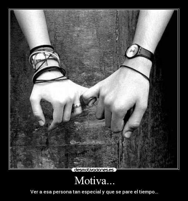 Motiva... - Ver a esa persona tan especial y que se pare el tiempo...
