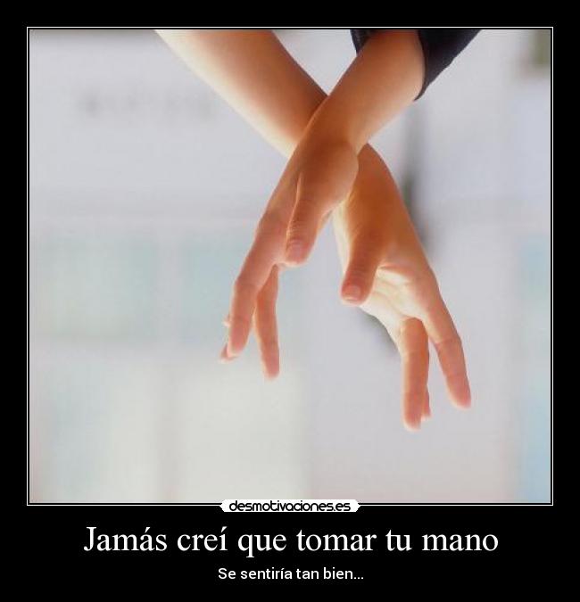 Jamás creí que tomar tu mano - Se sentiría tan bien...