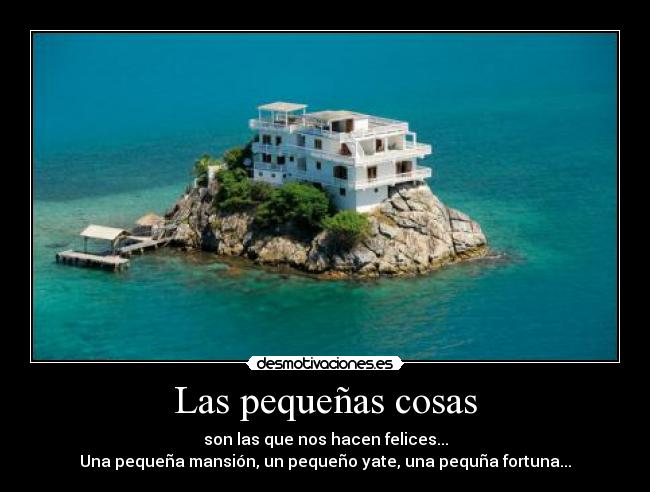 Las pequeñas cosas - son las que nos hacen felices...
Una pequeña mansión, un pequeño yate, una pequña fortuna...