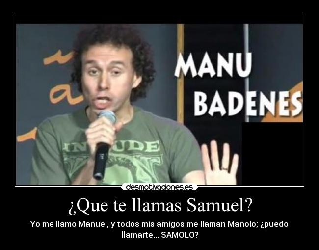 ¿Que te llamas Samuel? - Yo me llamo Manuel, y todos mis amigos me llaman Manolo; ¿puedo
llamarte... SAMOLO?