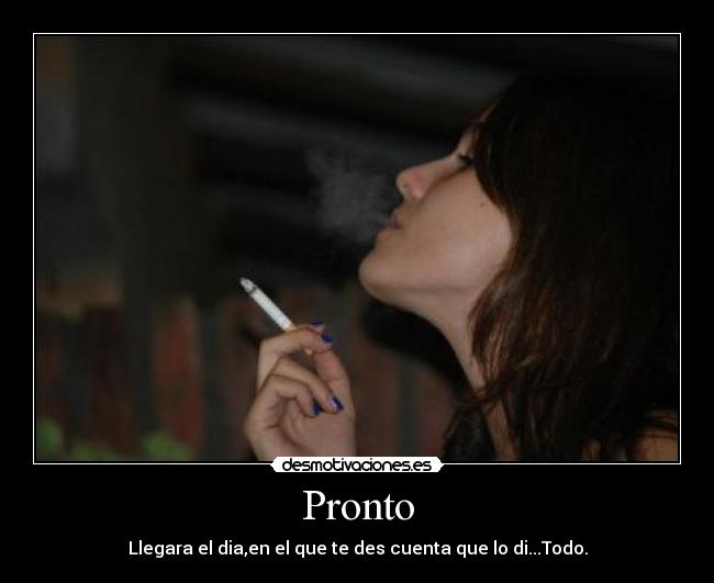 Pronto - Llegara el dia,en el que te des cuenta que lo di...Todo.