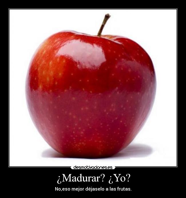 ¿Madurar? ¿Yo? -