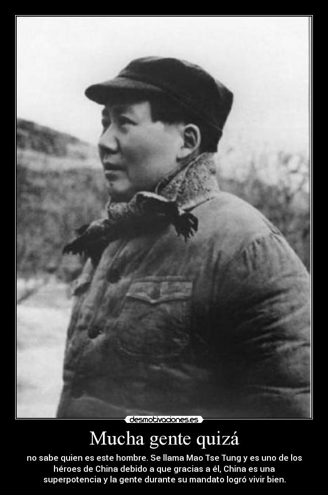 Mucha gente quizá - no sabe quien es este hombre. Se llama Mao Tse Tung y es uno de los
héroes de China debido a que gracias a él, China es una
superpotencia y la gente durante su mandato logró vivir bien.