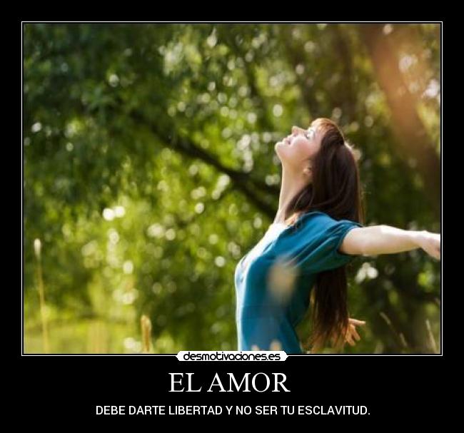 EL AMOR - DEBE DARTE LIBERTAD Y NO SER TU ESCLAVITUD.