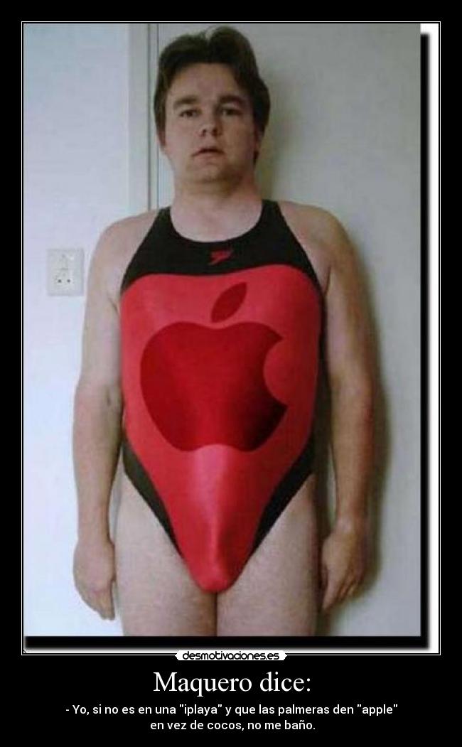 Maquero dice: - - Yo, si no es en una iplaya y que las palmeras den apple
en vez de cocos, no me baño.