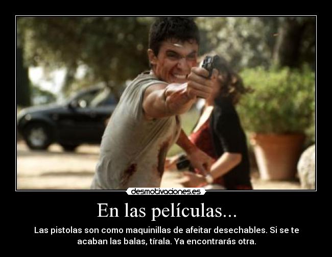 En las películas... - Las pistolas son como maquinillas de afeitar desechables. Si se te
acaban las balas, tírala. Ya encontrarás otra.