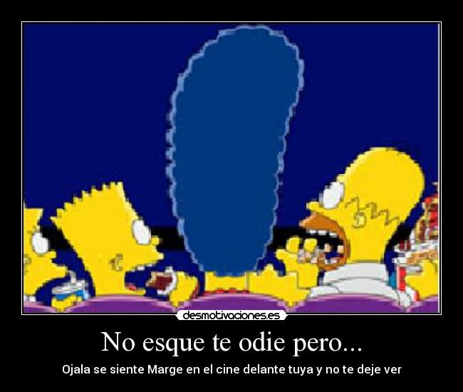 No esque te odie pero... - Ojala se siente Marge en el cine delante tuya y no te deje ver
