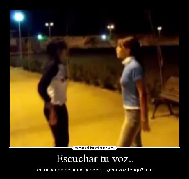 Escuchar tu voz.. - en un video del movil y decir: - ¿esa voz tengo? jaja