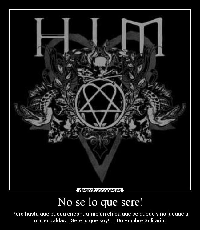 No se lo que sere! - Pero hasta que pueda encontrarme un chica que se quede y no juegue a
mis espaldas... Sere lo que soy!! ... Un Hombre Solitario!!