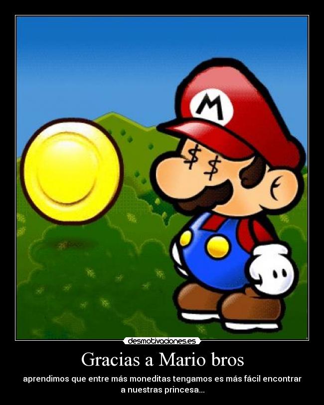 Gracias a Mario bros - aprendimos que entre más moneditas tengamos es más fácil encontrar
a nuestras princesa...