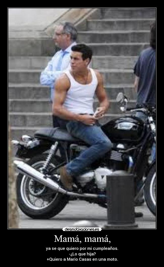 Mamá, mamá, - ya se que quiero por mi cumpleaños.
-¿Lo que hija?
+Quiero a Mario Casas en una moto.