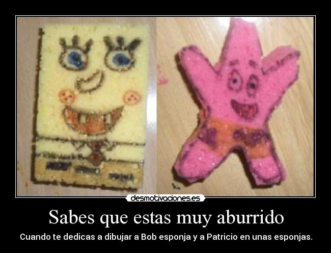 Sabes que estas muy aburrido -