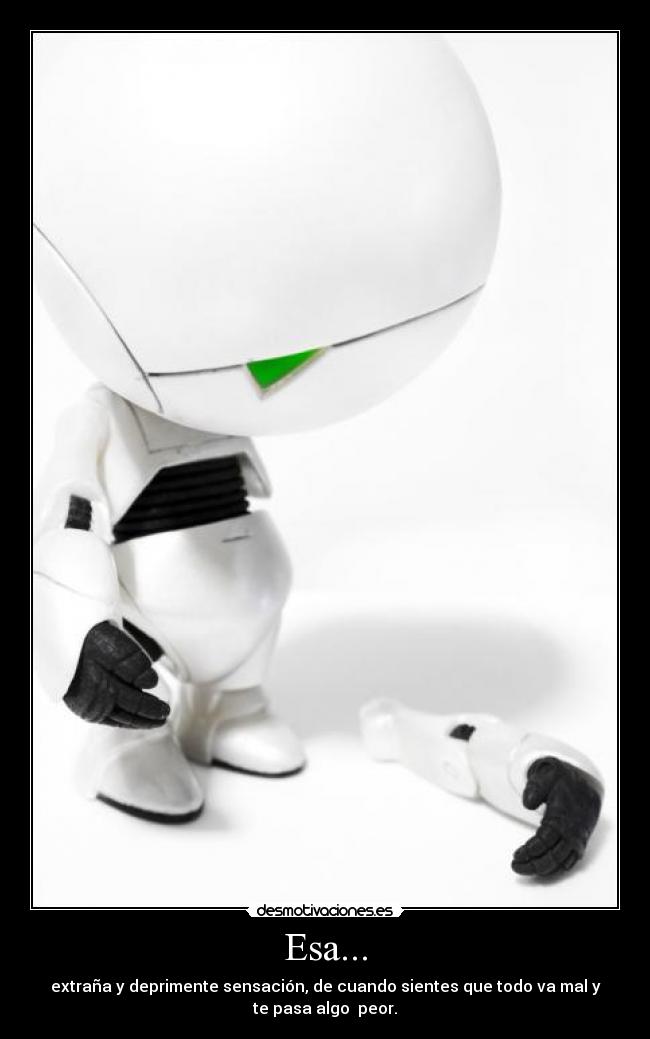 Esa... - extraña y deprimente sensación, de cuando sientes que todo va mal y
te pasa algo  peor.