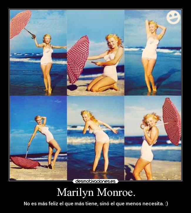 Marilyn Monroe. - No es más feliz el que más tiene, sinó el que menos necesita. :)