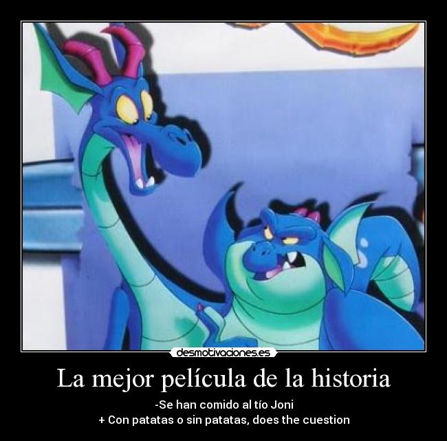 La mejor película de la historia - -Se han comido al tío Joni
+ Con patatas o sin patatas, does the cuestion