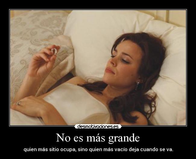 No es más grande - quien más sitio ocupa, sino quien más vacío deja cuando se va.