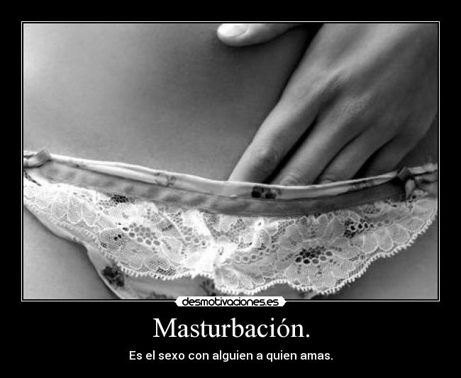 Masturbación. - Es el sexo con alguien a quien amas.