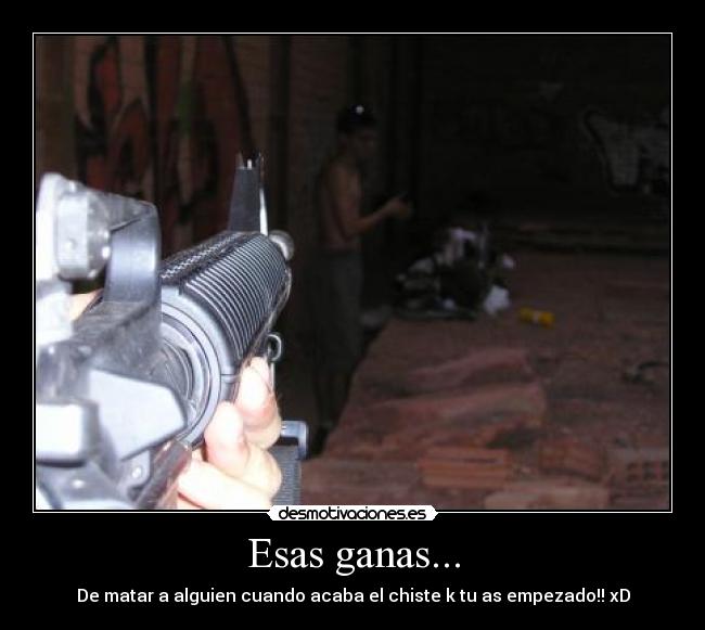 Esas ganas... - De matar a alguien cuando acaba el chiste k tu as empezado!! xD