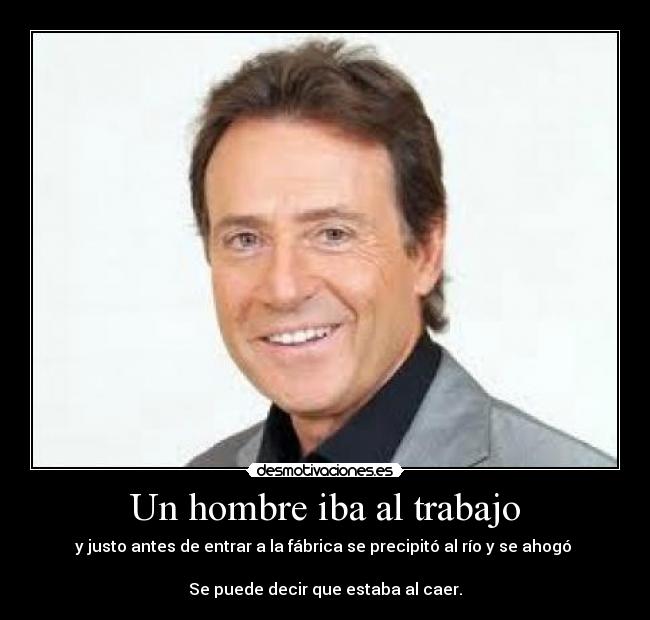 Un hombre iba al trabajo - y justo antes de entrar a la fábrica se precipitó al río y se ahogó 

Se puede decir que estaba al caer.