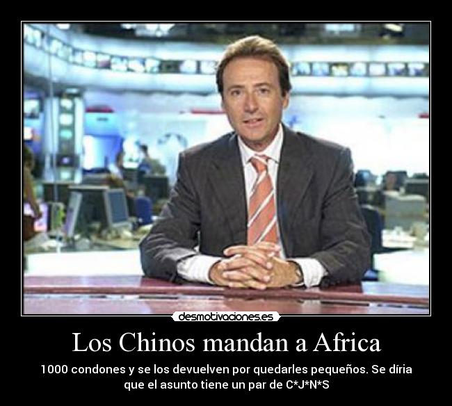 Los Chinos mandan a Africa - 1000 condones y se los devuelven por quedarles pequeños. Se díria
que el asunto tiene un par de C*J*N*S